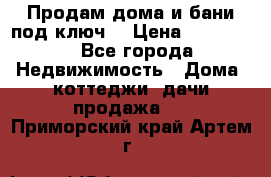 Продам дома и бани под ключ. › Цена ­ 300 000 - Все города Недвижимость » Дома, коттеджи, дачи продажа   . Приморский край,Артем г.